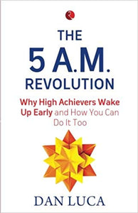 The 5 A.M. Revolution: Why High Achievers Wake Up Early and How You Can Do It, Too by Dan Luca