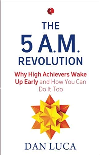 The 5 A.M. Revolution: Why High Achievers Wake Up Early and How You Can Do It, Too by Dan Luca