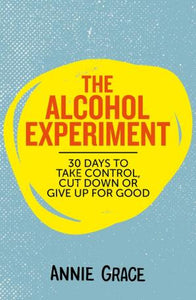 The Alcohol Experiment: 30 days to take control, cut down or give up for good by Annie Grace