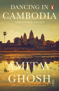 Dancing in Cambodia and Other Essays by Amitav Ghosh