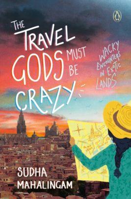 The Travel Gods Must Be Crazy: Wacky Encounters in Exotic Lands by Sudha Mahalingam