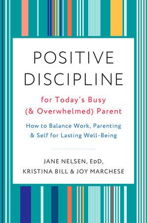 Positive Discipline for Today’s Busy (and Overwhelmed) Parent by Jane Nelsen Ed.D. with Kristina Bill & Joy Marchese