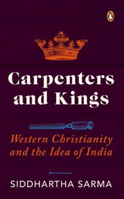 Carpenters and Kings: Western Christianity and the Idea of India by Sidhhartha Sarma