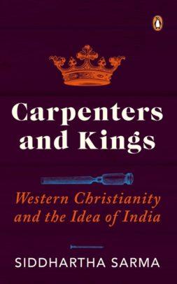 Carpenters and Kings: Western Christianity and the Idea of India by Sidhhartha Sarma