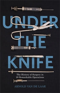 Under The Knife: A History of Surgery in 28 Remarkable Operations