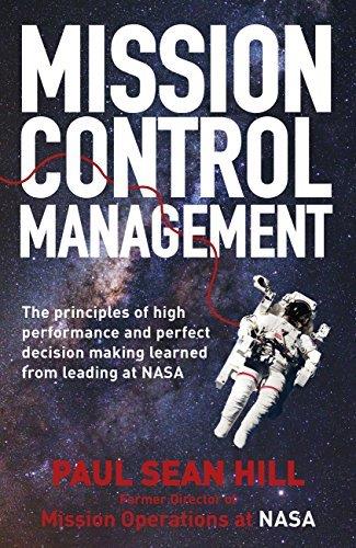 Mission Control Management: The Principles of High Performance and Perfect Decision-Making Learned from Leading at NASA