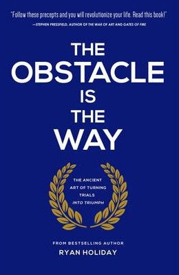 The Obstacle Is The Way: The Ancient Art Of Turning Trials Into Triumph