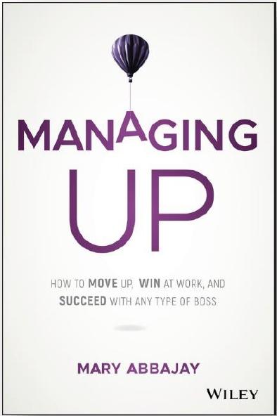 Managing Up: How to Move up, Win at Work, and Succeed with Any Type of Boss by Mary Abbajay