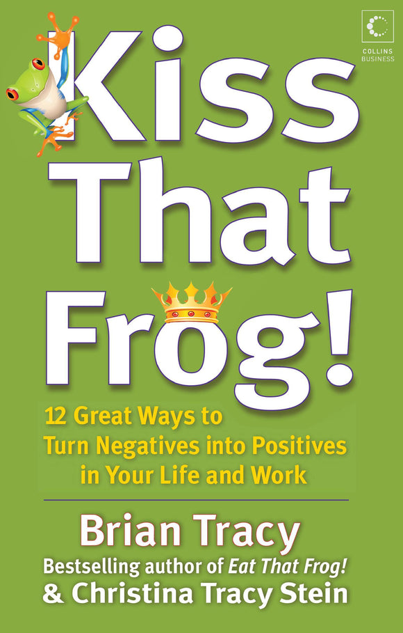 Kiss That Frog : 12 Great Ways To Turn Negatives Into Positives In Your Life And Work by Brian Tracy