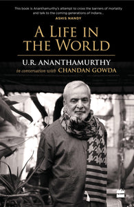 A Life in the World: U.R. Ananthamurthy in Conversation with Chandan Gowda by U.R. Ananthamurthy with Chandan Gowda