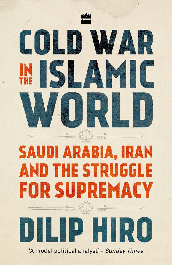 Cold War in the Islamic World : Saudi Arabia, Iran and the Struggle for Supremacy by Dilip Hiro