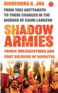 Shadow Armies: Fringe Organizations and Foot Soldiers of Hindutva by Dhirendra K. Jha
