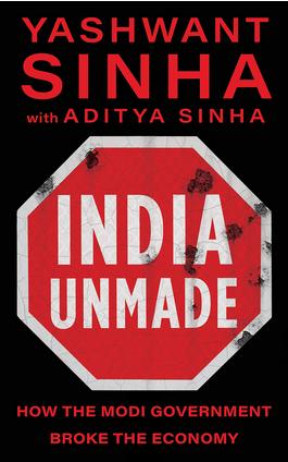 India Unmade: How The Modi Government Broke The Economy by Yashwant Sinha & Aditya Sinha