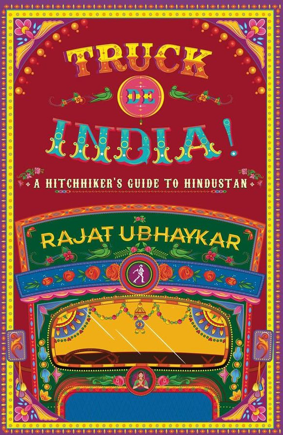 TRUCK DE INDIA! A Hitchhiker's guide to Hindustan by Rajat Ubhaykar