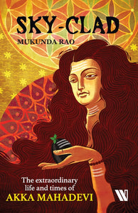 Sky-clad: The Extraordinary Life and Times of Akka Mahadevi by Mukunda Rao