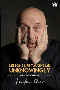 Lessons Life Taught Me, Unknowingly: An Autobiography by Anupam Kher