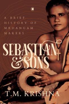 Sebastian and Sons: A Brief History of Mrdangam Makers by T.M. Krishna