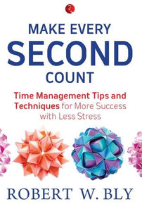 Make Every Second Count: Time Management Tips and Techniques for More Success with Less Stress by Robert W. Bly