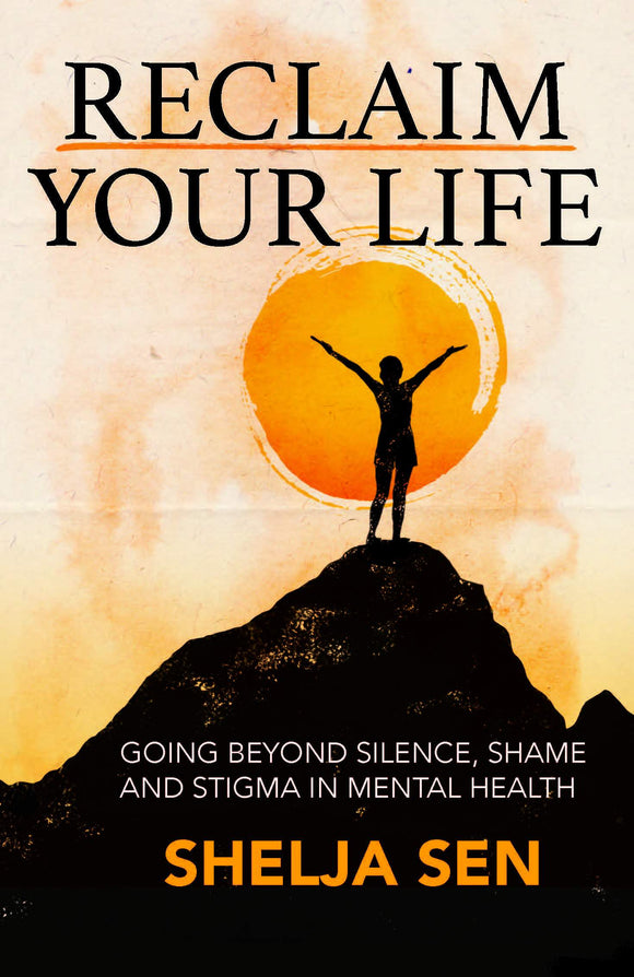 Reclaim Your Life : Going Beyond Silence, Shame and Stigma in Mental Health by Shelja Sen