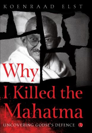 Why I Killed the Mahatma: Uncovering Godse’s Defence by Dr Koenraad Elst