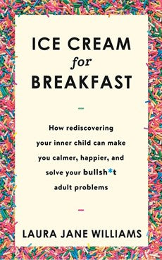Ice Cream For Breakfast: How Rediscovering Your Inner Child Can Make You Calmer, Happier, And Solve